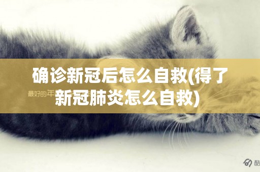 確診新冠后怎么自救(得了新冠肺炎怎么自救) 