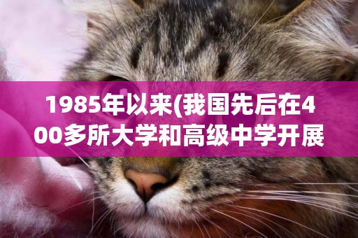 1985年以來(我國先后在400多所大學和高級中學開展) 