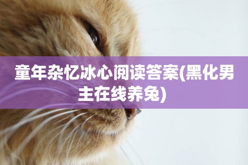 童年雜憶冰心閱讀答案(黑化男主在線養兔) 