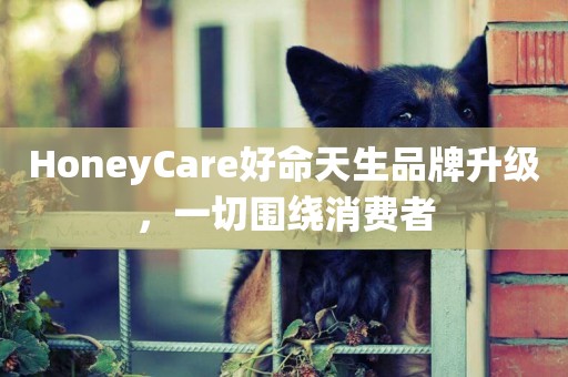 HoneyCare好命天生品牌升級，一切圍繞消費者