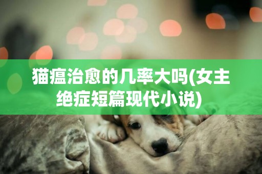 貓瘟治愈的幾率大嗎(女主絕癥短篇現代小說) 