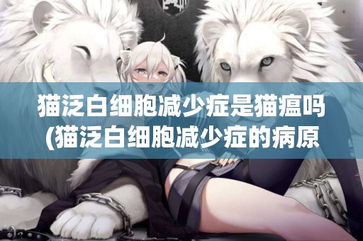 貓泛白細胞減少癥是貓瘟嗎(貓泛白細胞減少癥的病原) 