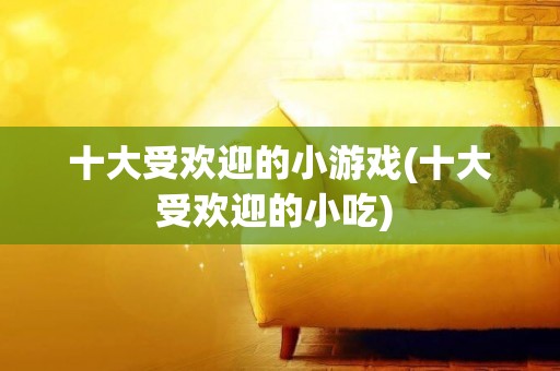 十大受歡迎的小游戲(十大受歡迎的小吃) 