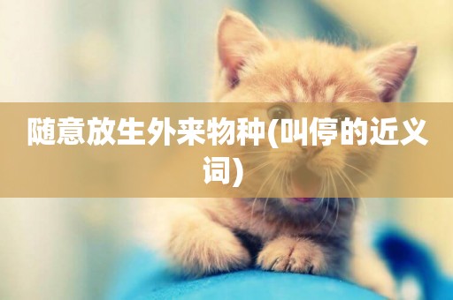 隨意放生外來物種(叫停的近義詞) 