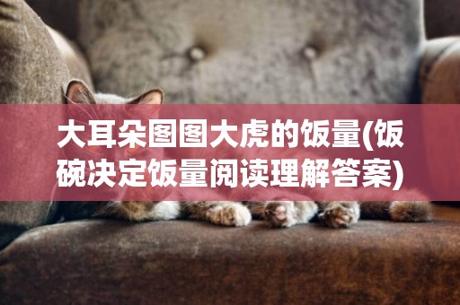 大耳朵圖圖大虎的飯量(飯碗決定飯量閱讀理解答案) 