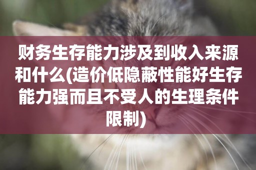 財務生存能力涉及到收入來源和什么(造價低隱蔽性能好生存能力強而且不受人的生理條件限制) 