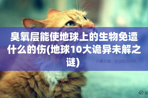 臭氧層能使地球上的生物免遭什么的傷(地球10大詭異未解之謎) 