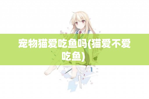 寵物貓愛吃魚嗎(貓愛不愛吃魚) 