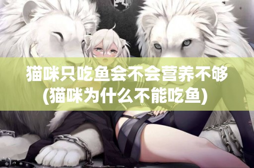貓咪只吃魚會不會營養不夠(貓咪為什么不能吃魚) 