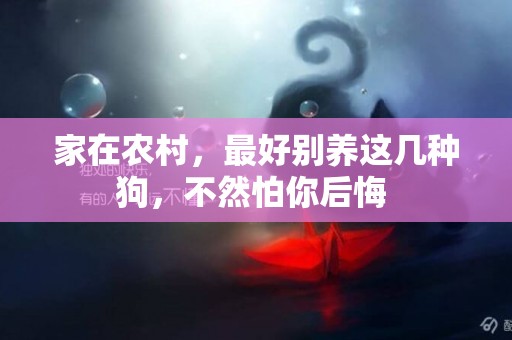 家在農村，最好別養這幾種狗，不然怕你后悔 