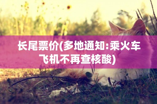 長尾票價(多地通知:乘火車飛機不再查核酸) 