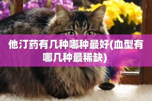 他汀藥有幾種哪種最好(血型有哪幾種最稀缺) 