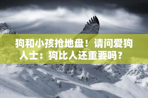 狗和小孩搶地盤！請問愛狗人士：狗比人還重要嗎？ 