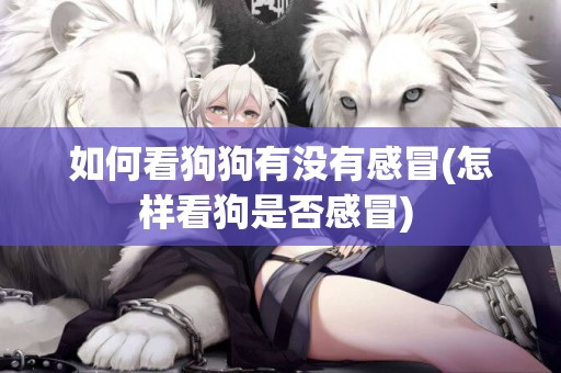 如何看狗狗有沒有感冒(怎樣看狗是否感冒) 