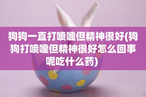 狗狗一直打噴嚏但精神很好(狗狗打噴嚏但精神很好怎么回事呢吃什么藥) 