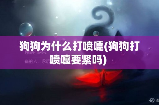 狗狗為什么打噴嚏(狗狗打噴嚏要緊嗎) 