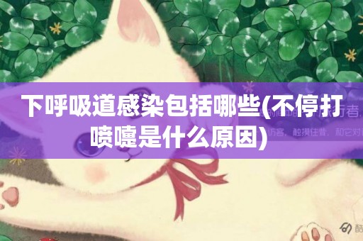 下呼吸道感染包括哪些(不停打噴嚏是什么原因) 