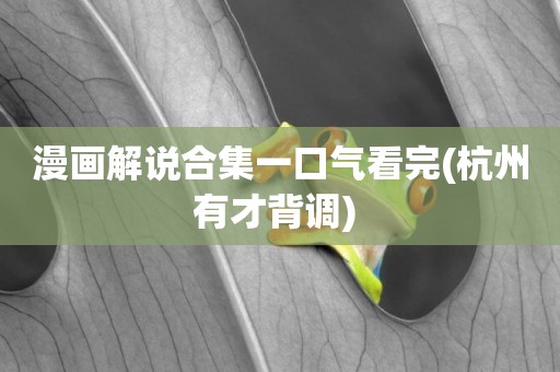 漫畫解說合集一口氣看完(杭州有才背調) 