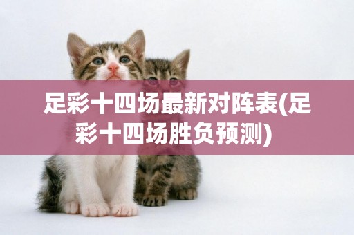 足彩十四場最新對陣表(足彩十四場勝負預測) 