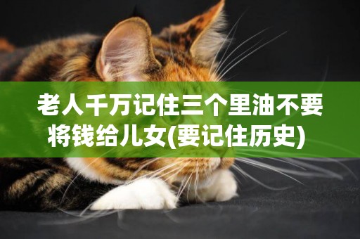 老人千萬記住三個里油不要將錢給兒女(要記住歷史) 