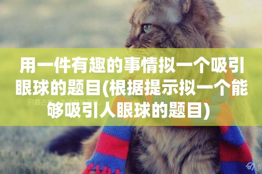 用一件有趣的事情擬一個吸引眼球的題目(根據提示擬一個能夠吸引人眼球的題目) 