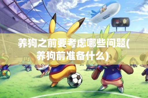 養狗之前要考慮哪些問題(養狗前準備什么) 