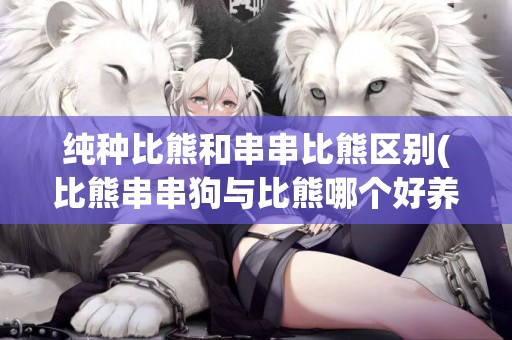 純種比熊和串串比熊區別(比熊串串狗與比熊哪個好養?) 