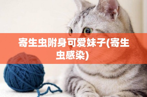 寄生蟲附身可愛妹子(寄生蟲感染) 