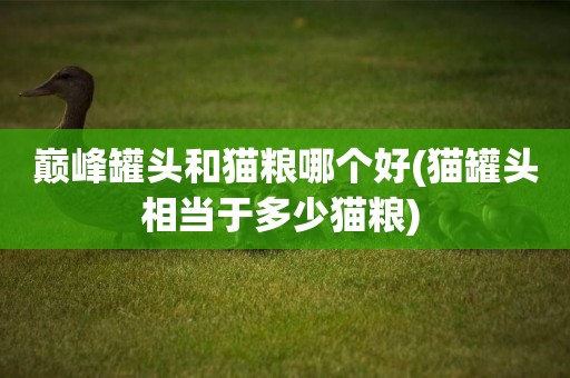 巔峰罐頭和貓糧哪個好(貓罐頭相當于多少貓糧) 