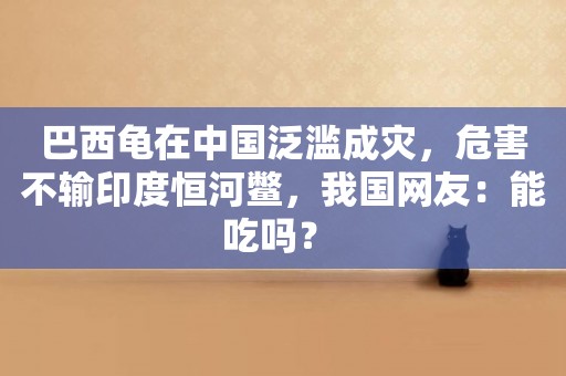 巴西龜在中國泛濫成災，危害不輸印度恒河鱉，我國網友：能吃嗎？ 