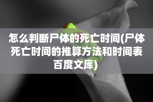 怎么判斷尸體的死亡時間(尸體死亡時間的推算方法和時間表百度文庫) 