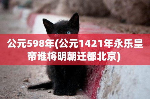 公元598年(公元1421年永樂皇帝誰將明朝遷都北京) 