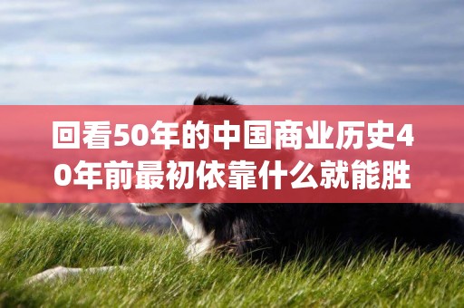 回看50年的中國商業歷史40年前最初依靠什么就能勝出(40年前的中國) 