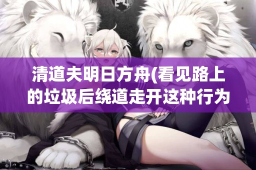 清道夫明日方舟(看見路上的垃圾后繞道走開這種行為是) 