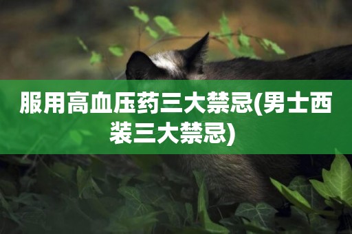 服用高血壓藥三大禁忌(男士西裝三大禁忌) 