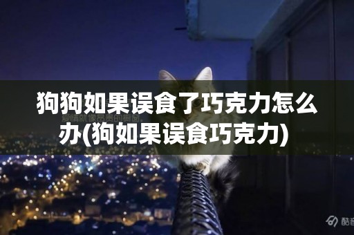 狗狗如果誤食了巧克力怎么辦(狗如果誤食巧克力) 
