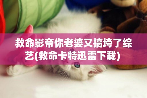 救命影帝你老婆又搞垮了綜藝(救命卡特迅雷下載) 