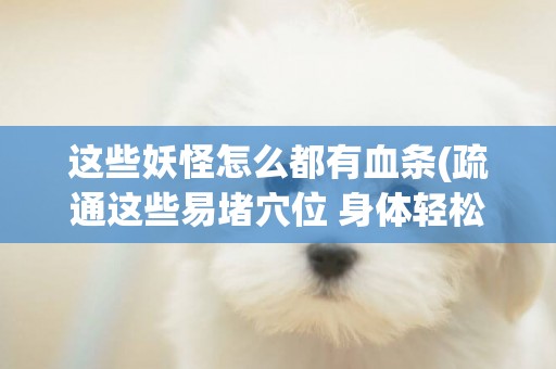 這些妖怪怎么都有血條(疏通這些易堵穴位 身體輕松一整年) 