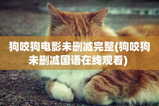 狗咬狗電影未刪減完整(狗咬狗未刪減國語在線觀看) 