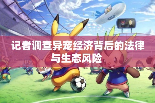 記者調查異寵經濟背后的法律與生態風險 