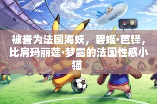 被譽為法國海妖，碧姬·芭鐸，比肩瑪麗蓮·夢露的法國性感小貓 