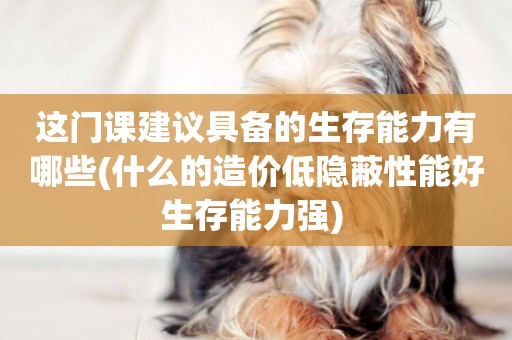 這門課建議具備的生存能力有哪些(什么的造價低隱蔽性能好生存能力強) 