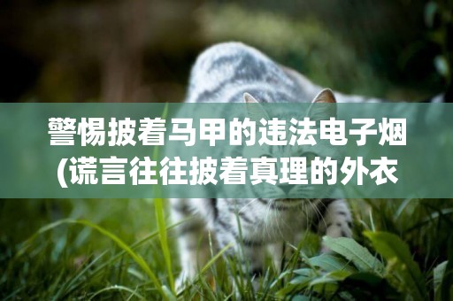 警惕披著馬甲的違法電子煙(謊言往往披著真理的外衣) 