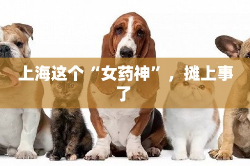 上海這個“女藥神”，攤上事了 