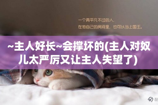 ~主人好長~會撐壞的(主人對奴兒太嚴厲又讓主人失望了) 