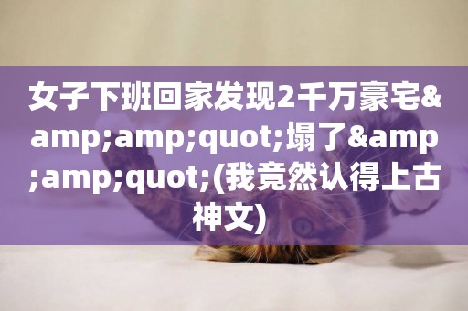 女子下班回家發現2千萬豪宅&amp;quot;塌了&amp;quot;(我竟然認得上古神文) 