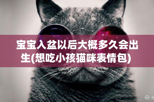 寶寶入盆以后大概多久會出生(想吃小孩貓咪表情包) 