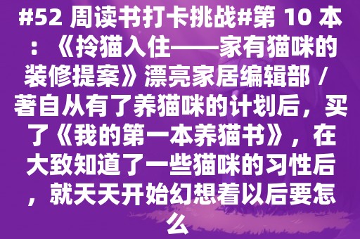 #52 周讀書打卡挑戰#第 10 本：《拎貓入住——家有貓咪的裝修提案》漂亮家居編輯部 / 著自從有了養貓咪的計劃后，買了《我的第一本養貓書》，在大致知道了一些貓咪的習性后，就天天開始幻想著以后要怎么 