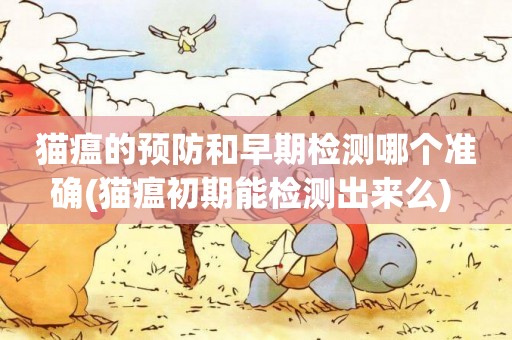 貓瘟的預防和早期檢測哪個準確(貓瘟初期能檢測出來么) 