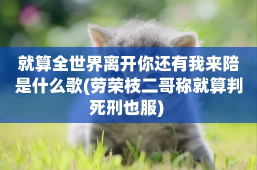 就算全世界離開你還有我來陪是什么歌(勞榮枝二哥稱就算判死刑也服) 
